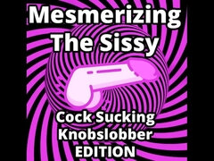 Mesmerizing the Sissy Cock Sucking Knobslobber Edition