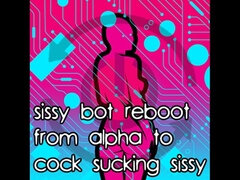 Sissy Bot Reboot From Alpha to Cock Sucking Sissy