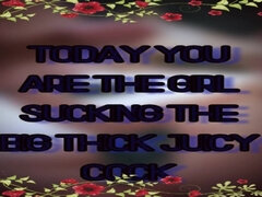 Today You Are the Girl Sucking the Big Thick Juicy Cock